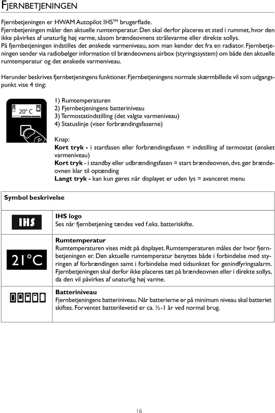 På fjernbetjeningen indstilles det ønskede varmeniveau, som man kender det fra en radiator.