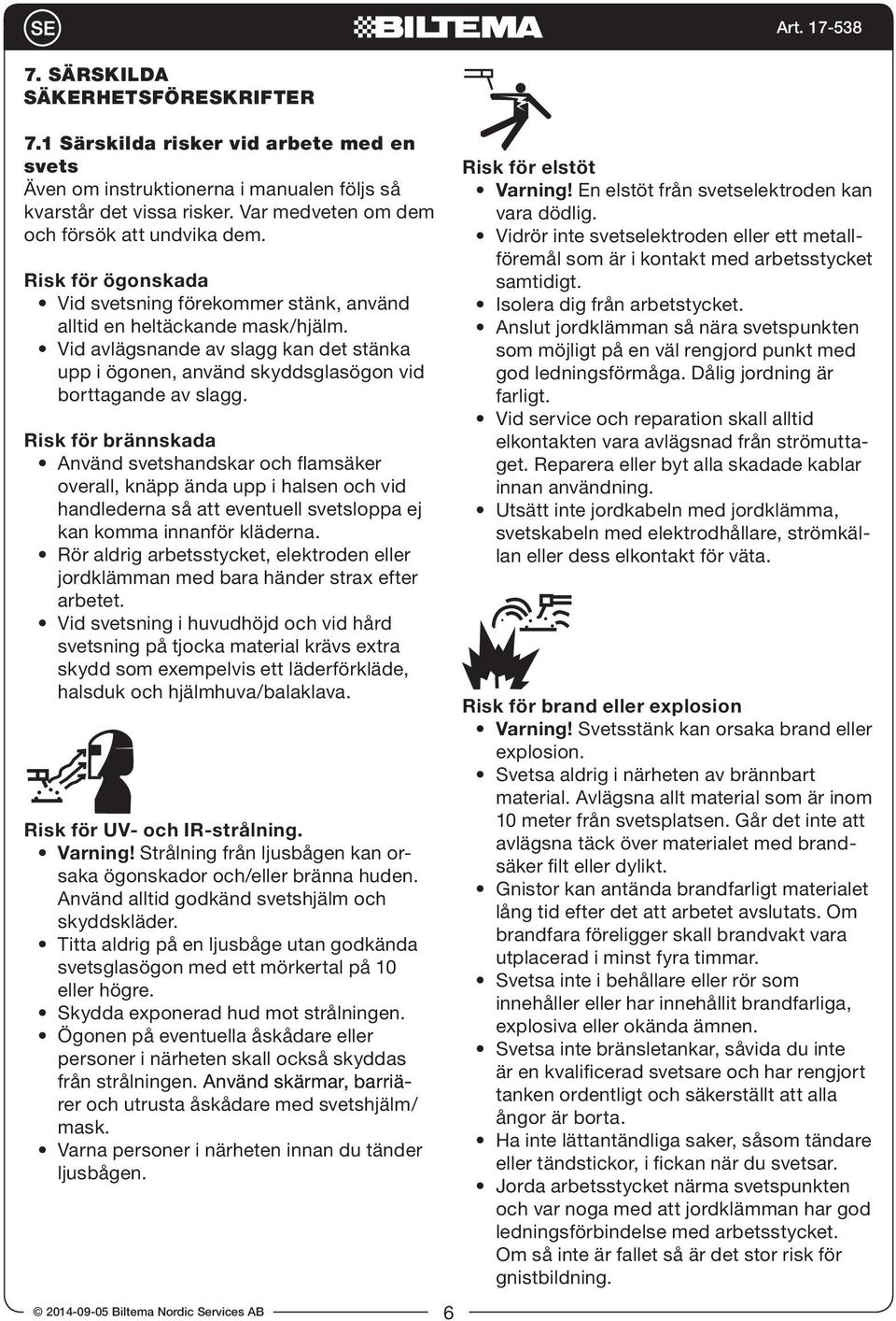 Risk för brännskada Använd svetshandskar och flamsäker overall, knäpp ända upp i halsen och vid handlederna så att eventuell svetsloppa ej kan komma innanför kläderna.