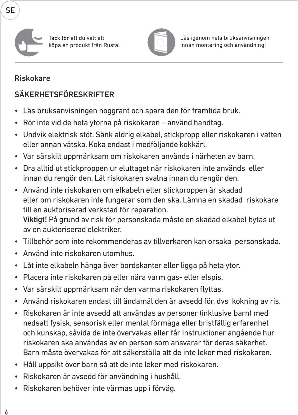 Sänk aldrig elkabel, stickpropp eller riskokaren i vatten eller annan vätska. Koka endast i medföljande kokkärl. Var särskilt uppmärksam om riskokaren används i närheten av barn.