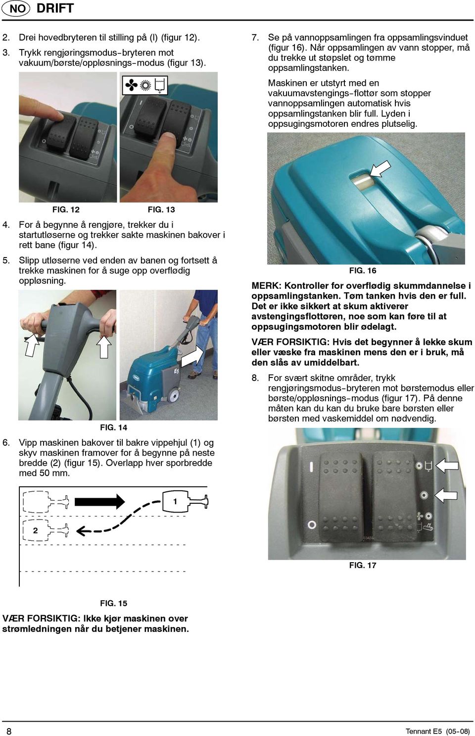 Maskinen er utstyrt med en vakuumavstengings--flottør som stopper vannoppsamlingen automatisk hvis oppsamlingstanken blir full. Lyden i oppsugingsmotoren endres plutselig. FIG. 12 FIG. 13 4.