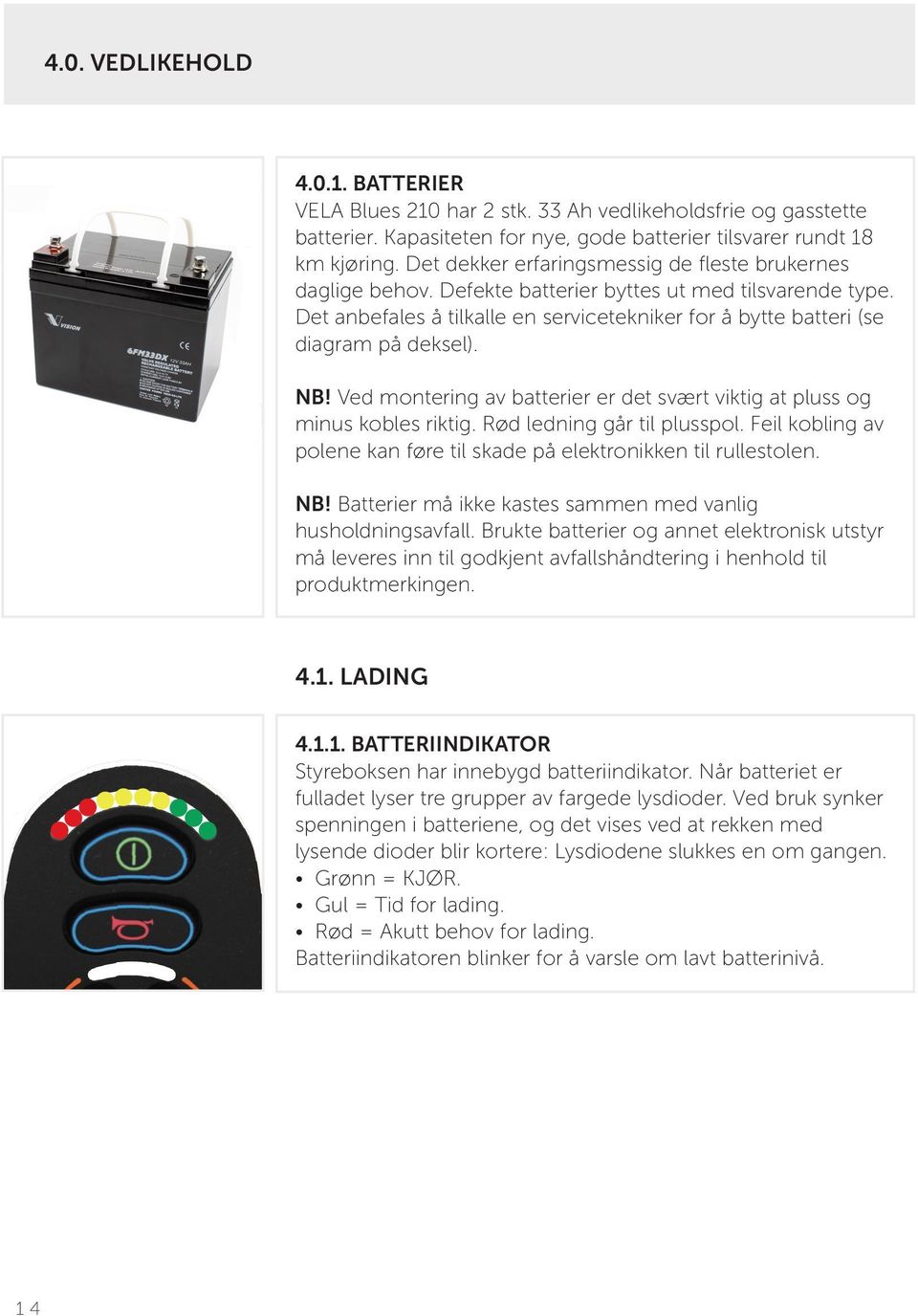 NB! Ved montering av batterier er det svært viktig at pluss og minus kobles riktig. Rød ledning går til plusspol. Feil kobling av polene kan føre til skade på elektronikken til rullestolen. NB!