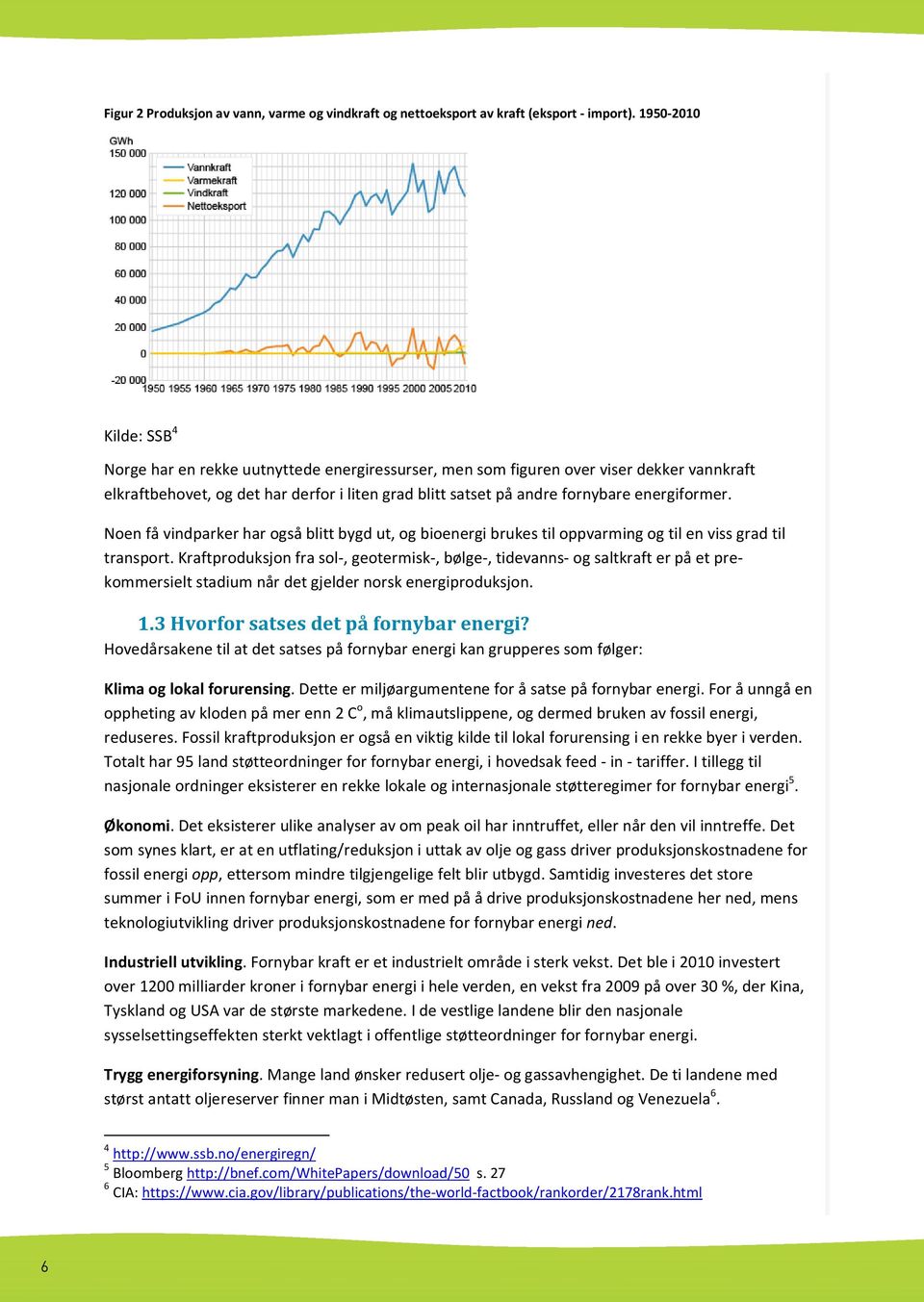 energiformer. Noen få vindparker har også blitt bygd ut, og bioenergi brukes til oppvarming og til en viss grad til transport.