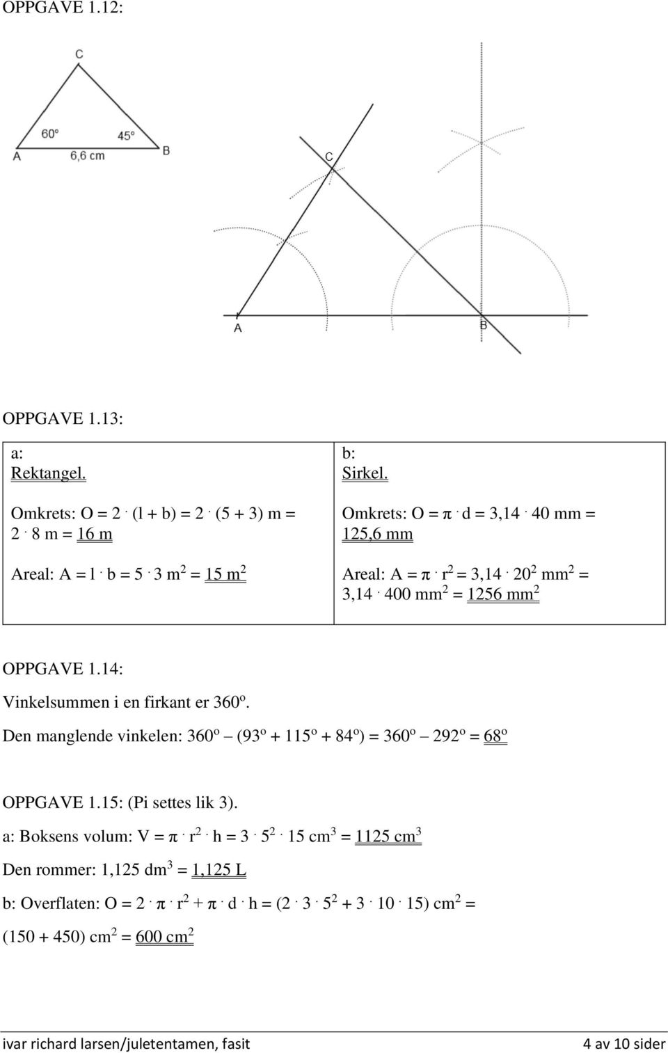 14: Vinkelsummen i en firkant er 360 o. Den manglende vinkelen: 360 o (93 o + 115 o + 84 o ) = 360 o 292 o = 68 o OPPGAVE 1.15: (Pi settes lik 3).