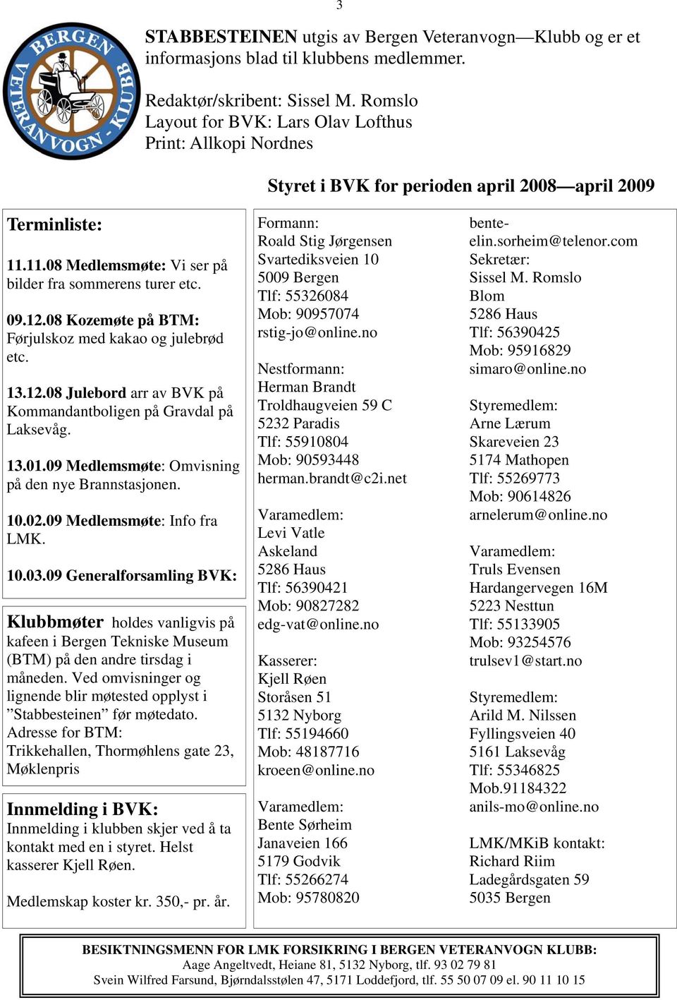 08 Kozemøte på BTM: Førjulskoz med kakao og julebrød etc. 13.12.08 Julebord arr av BVK på Kommandantboligen på Gravdal på Laksevåg. 13.01.09 Medlemsmøte: Omvisning på den nye Brannstasjonen. 10.02.