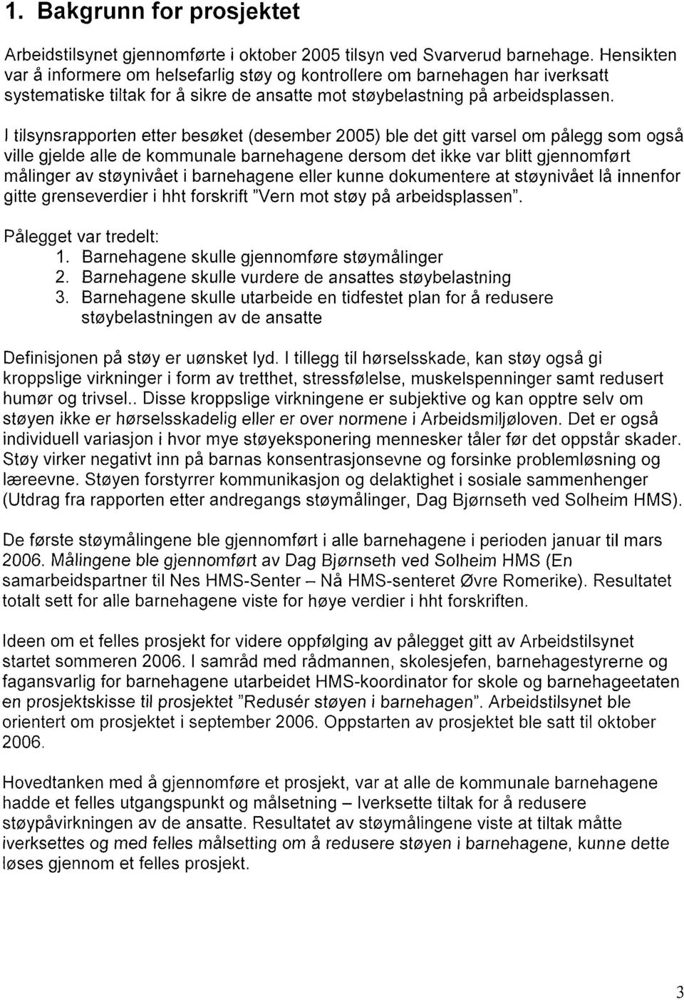 I tilsynsrapporten etter besøket (desember 2005) ble det gitt varsel om pålegg som også ville gjelde alle de kommunale barnehagene dersom det ikke var blitt gjennomført målinger av støynivået i