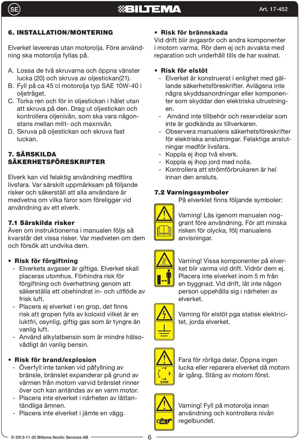 Drag ut oljestickan och kontrollera oljenivån, som ska vara någonstans mellan mitt- och maxnivån. D. Skruva på oljestickan och skruva fast luckan. 7.