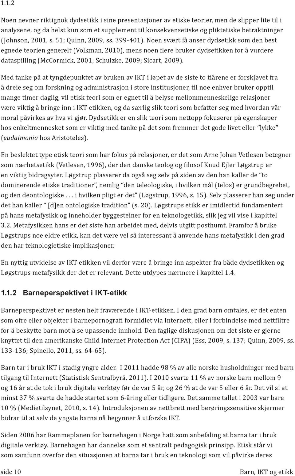 Noen svært få anser dydsetikk som den best egnede teorien generelt (Volkman, 2010), mens noen flere bruker dydsetikken for å vurdere dataspilling (McCormick, 2001; Schulzke, 2009; Sicart, 2009).