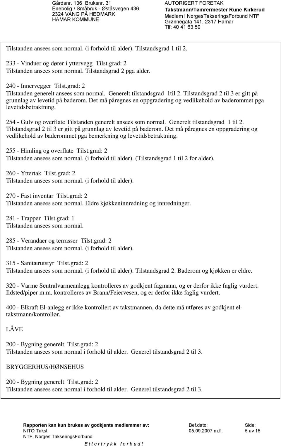 Det må påregnes en oppgradering og vedlikehold av baderommet pga levetidsbetraktning. 254 - Gulv og overflate Tilstanden generelt ansees som normal. Generelt tilstandsgrad 1 til 2.