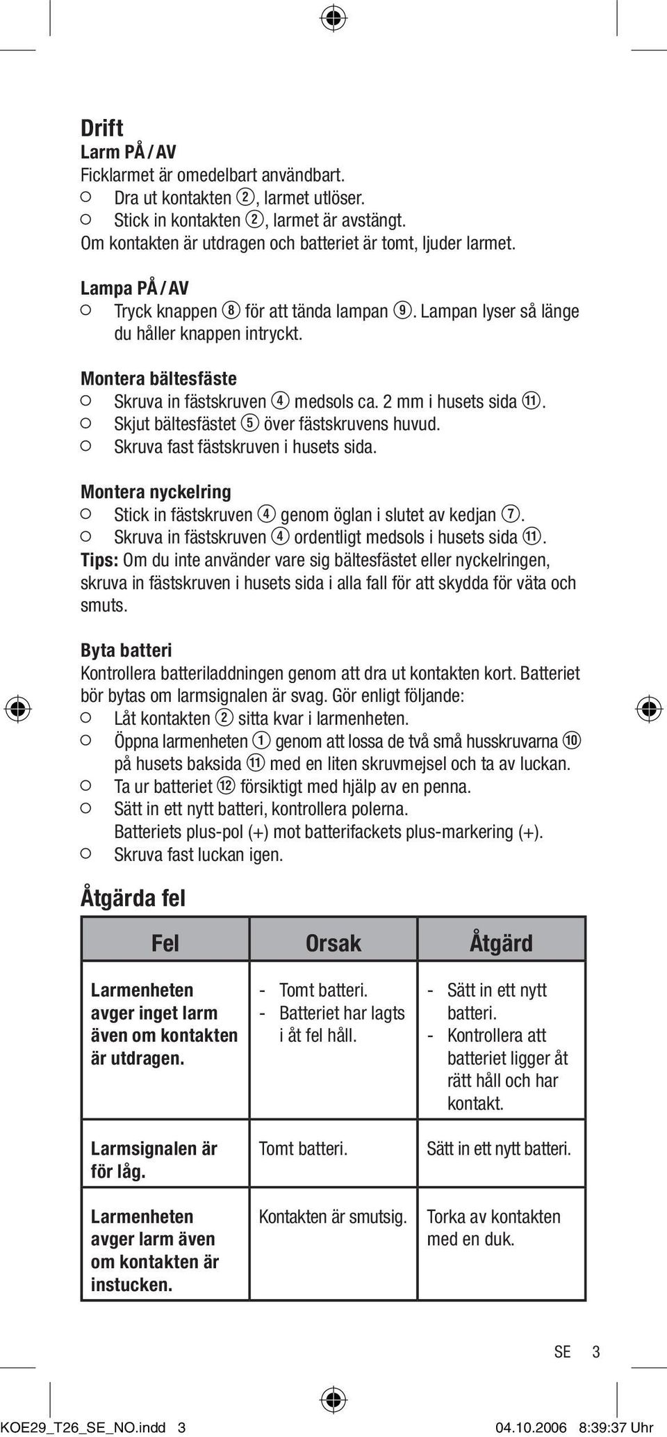 Skjut bältesfästet T över fästskruvens huvud. Skruva fast fästskruven i husets sida. Montera nyckelring Stick in fästskruven R genom öglan i slutet av kedjan U.