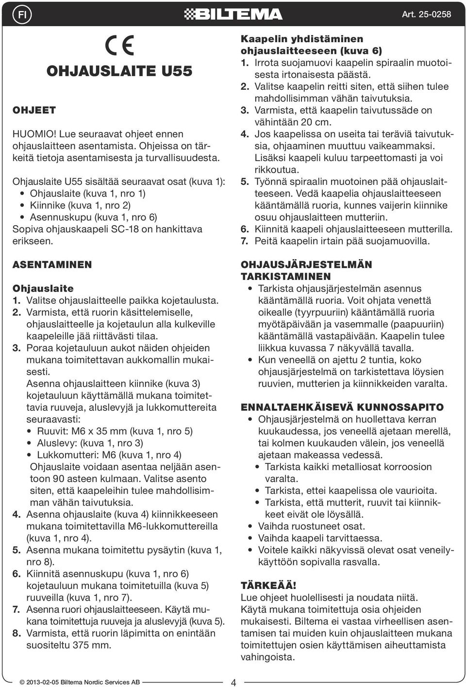 ASENTAMINEN Ohjauslaite 1. Valitse ohjauslaitteelle paikka kojetaulusta. 2. Varmista, että ruorin käsittelemiselle, ohjauslaitteelle ja kojetaulun alla kulkeville kaapeleille jää riittävästi tilaa. 3.