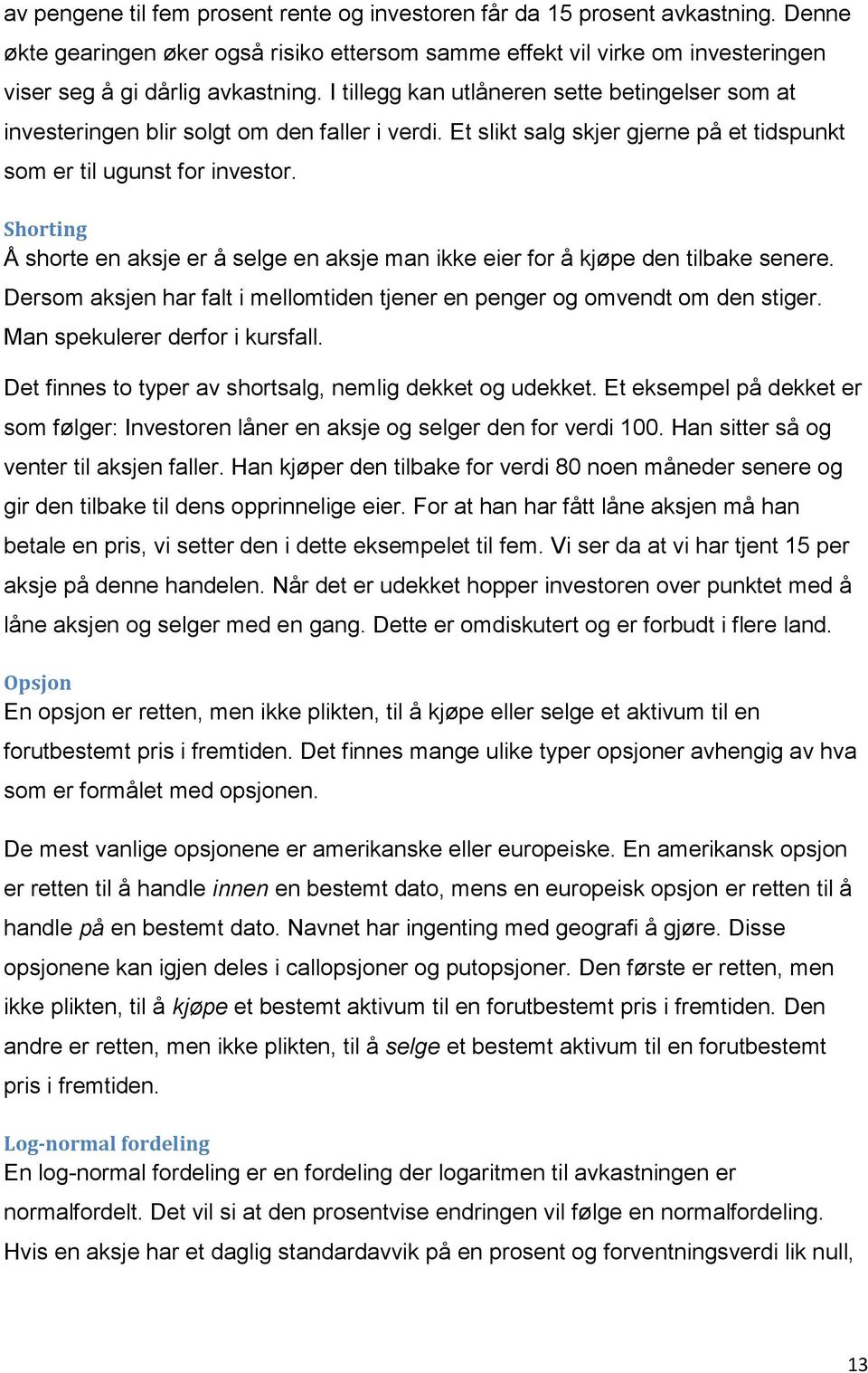 Shorting Å shorte en aksje er å selge en aksje man ikke eier for å kjøpe den tilbake senere. Dersom aksjen har falt i mellomtiden tjener en penger og omvendt om den stiger.