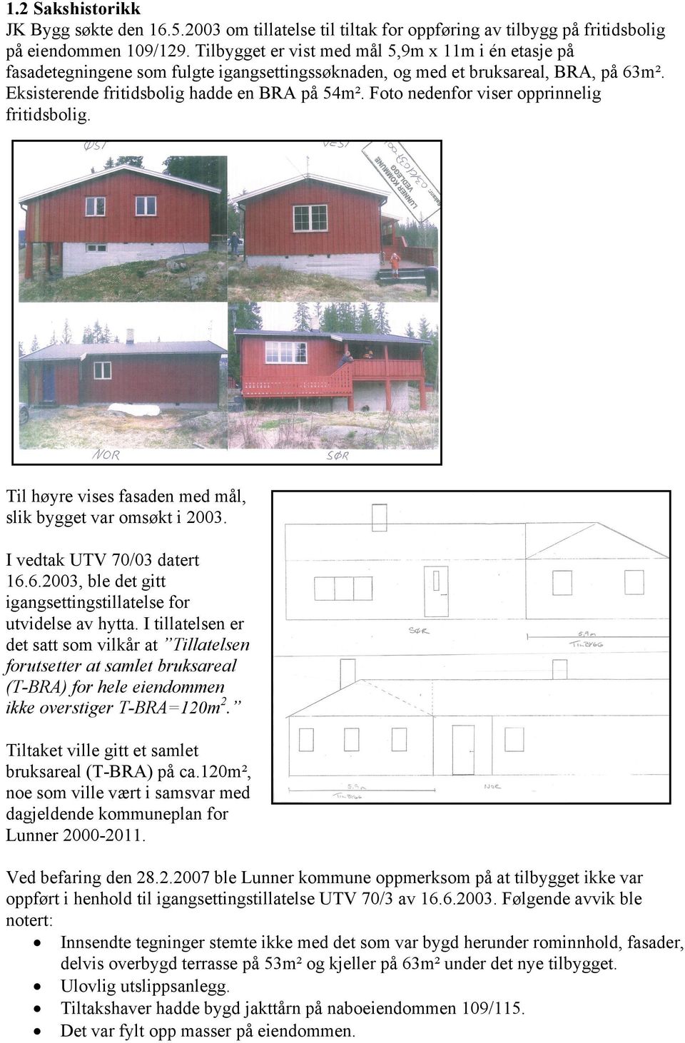 Foto nedenfor viser opprinnelig fritidsbolig. Til høyre vises fasaden med mål, slik bygget var omsøkt i 2003. I vedtak UTV 70/03 datert 16.