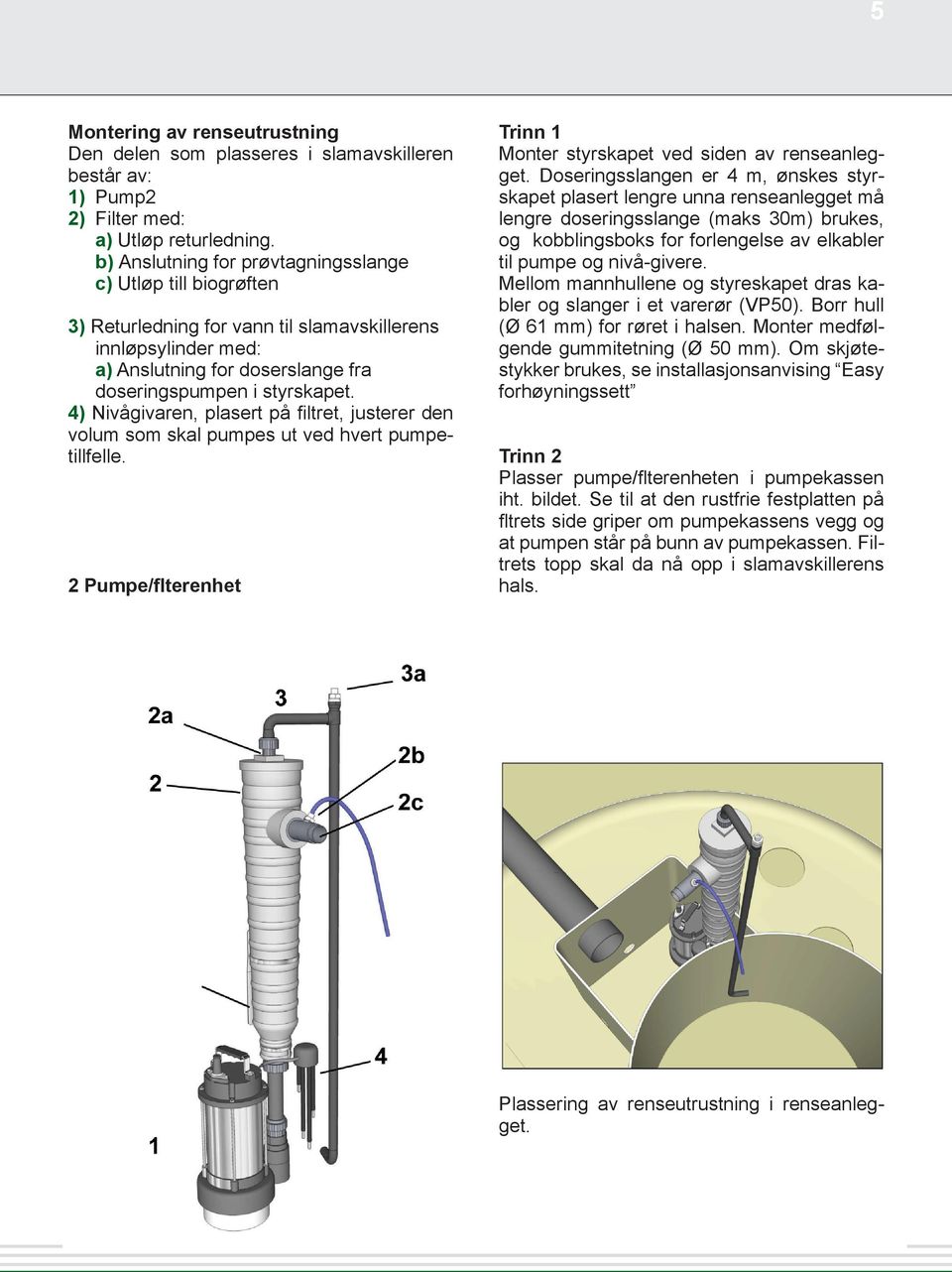 4) Nivågivaren, plasert på filtret, justerer den volum som skal pumpes ut ved hvert pumpetillfelle. 2 Pumpe/flterenhet Trinn 1 Monter styrskapet ved siden av renseanlegget.