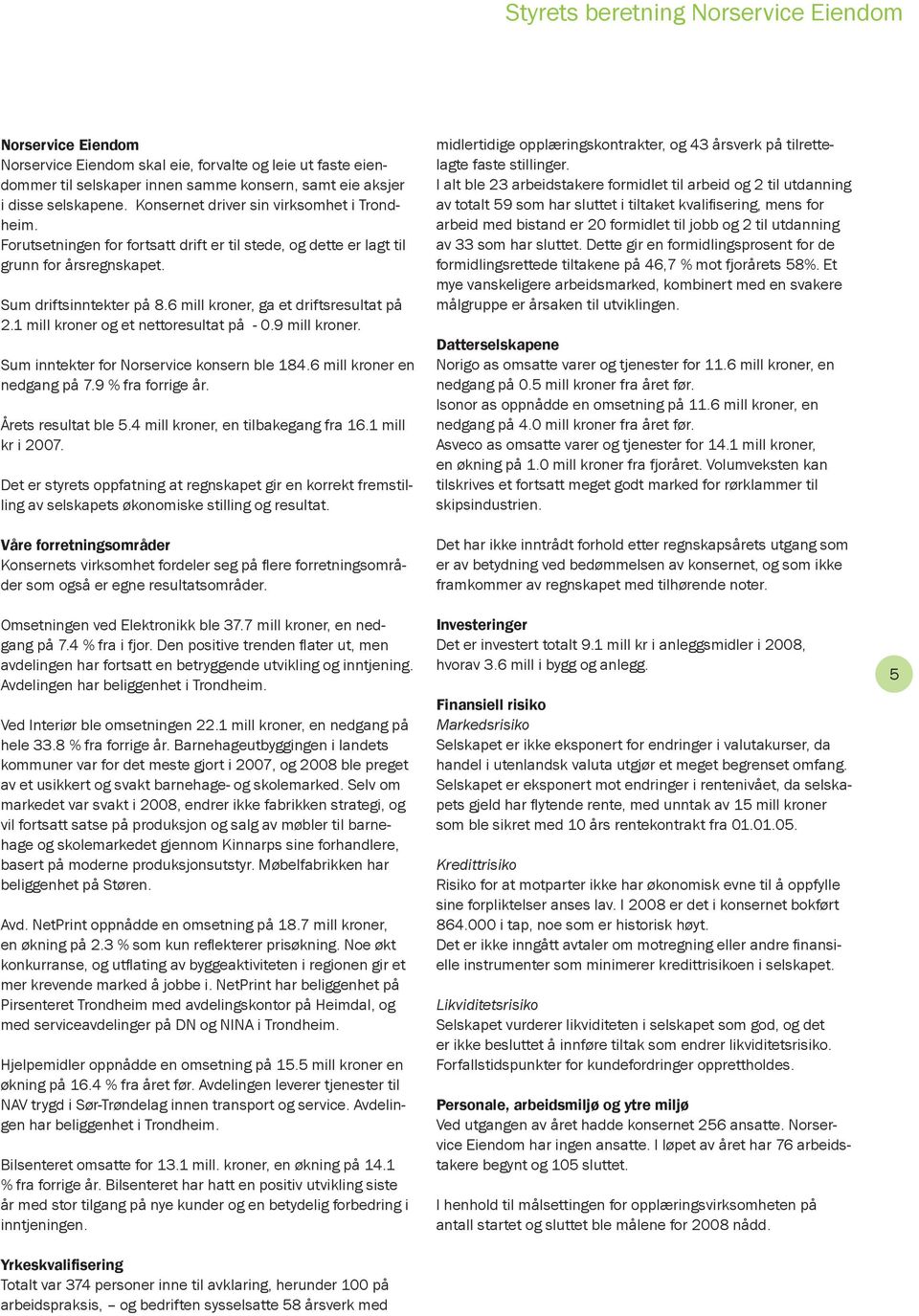 6 mill kroner, ga et driftsresultat på 2.1 mill kroner og et nettoresultat på - 0.9 mill kroner. Sum inntekter for Norservice konsern ble 184.6 mill kroner en nedgang på 7.9 % fra forrige år.