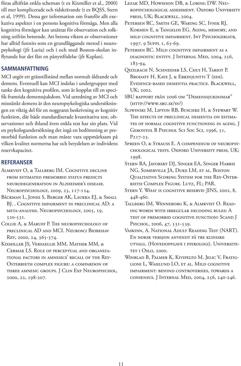 Att betona vikten av observationer har alltid funnits som en grundläggande metod i neuropsykologi (jfr Luria) och i och med Boston-skolan inflytande har det fått en pånyttfödelse (jfr Kaplan).