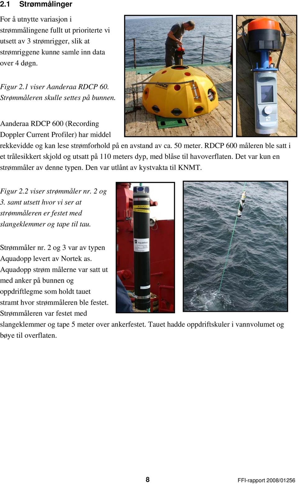 RDCP 600 måleren ble satt i et trålesikkert skjold og utsatt på 110 meters dyp, med blåse til havoverflaten. Det var kun en strømmåler av denne typen. Den var utlånt av kystvakta til KNMT. Figur 2.