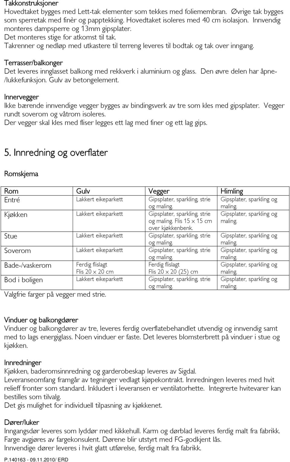 Terrasser/balkonger Det leveres innglasset balkong med rekkverk i aluminium og glass. Den øvre delen har åpne- /lukkefunksjon. Gulv av betongelement.