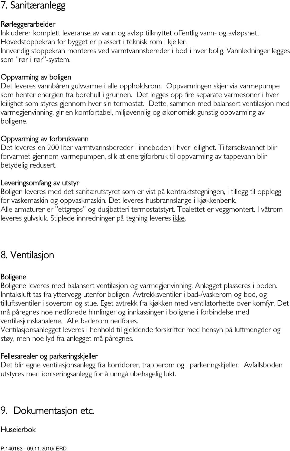 Oppvarmingen skjer via varmepumpe som henter energien fra borehull i grunnen. Det legges opp fire separate varmesoner i hver leilighet som styres gjennom hver sin termostat.