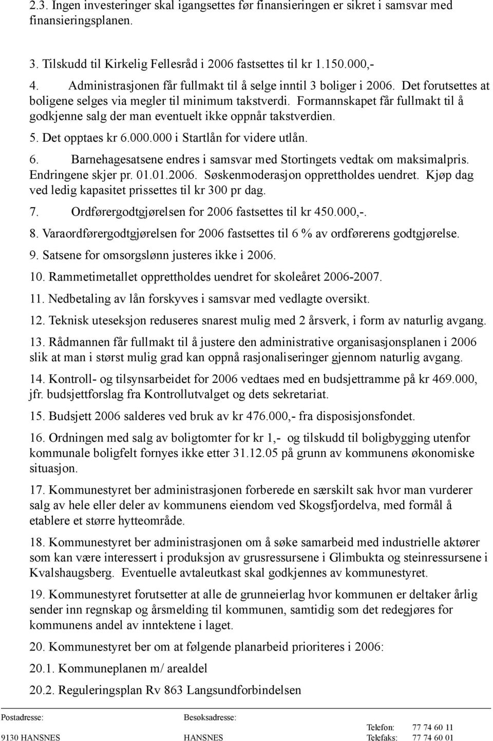 Formannskapet får fullmakt til å godkjenne salg der man eventuelt ikke oppnår takstverdien. 5. Det opptaes kr 6.000.000 i Startlån for videre utlån. 6. Barnehagesatsene endres i samsvar med Stortingets vedtak om maksimalpris.