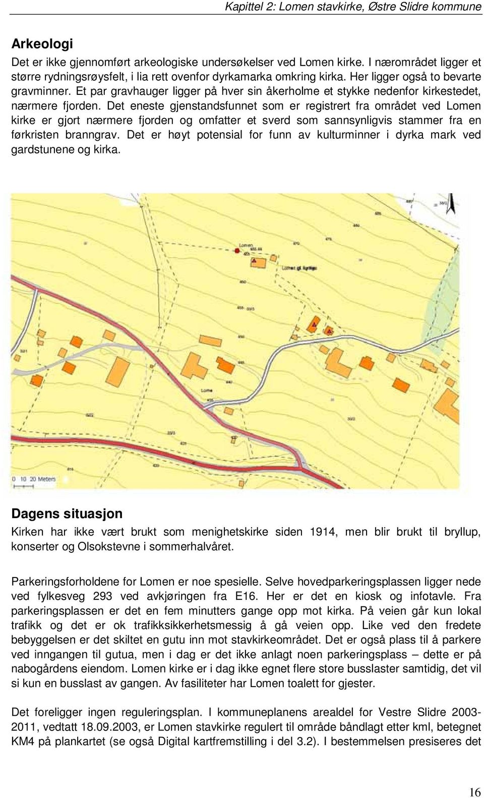 Et par gravhauger ligger på hver sin åkerholme et stykke nedenfor kirkestedet, nærmere fjorden.