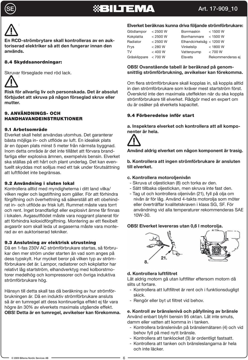 1 Arbetsområde Elverket skall helst användas utomhus. Det garanterar bästa möjliga in- och utflöde av luft. En idealisk plats är en öppen plats minst 5 meter från närmsta byggnad.