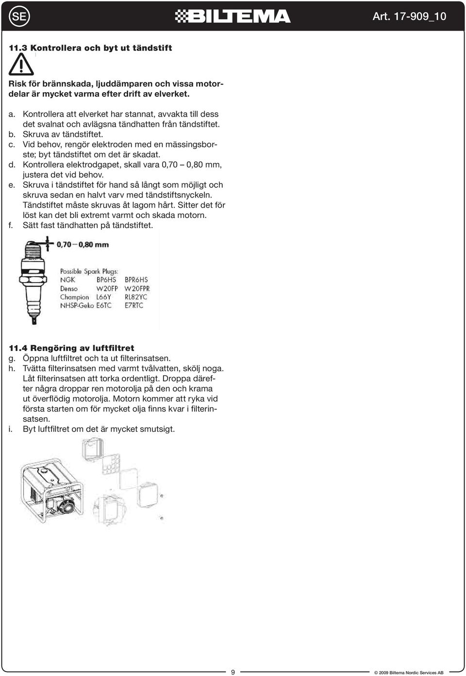 Vid behov, rengör elektroden med en mässingsbor- ste; byt tändstiftet om det är skadat. Kontrollera elektrodgapet, skall vara 0,70 0,80 mm, justera det vid behov.