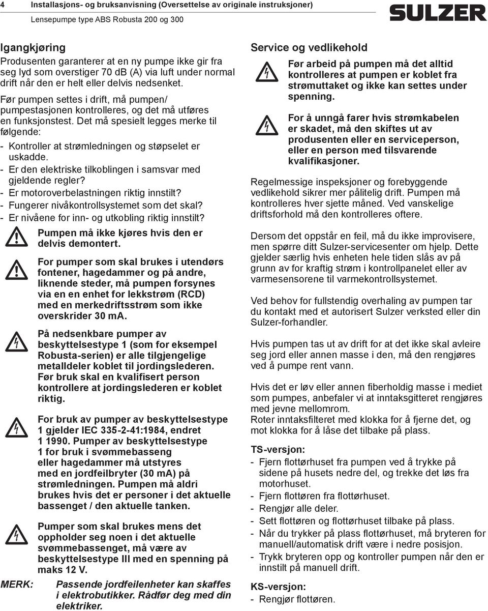 Det å spesielt legges erke til følgende: Kontroller at strøledningen og støpselet er uskadde. Er den elektriske tilkoblingen i sasvar ed gjeldende regler? Er otoroverbelastningen riktig innstilt?