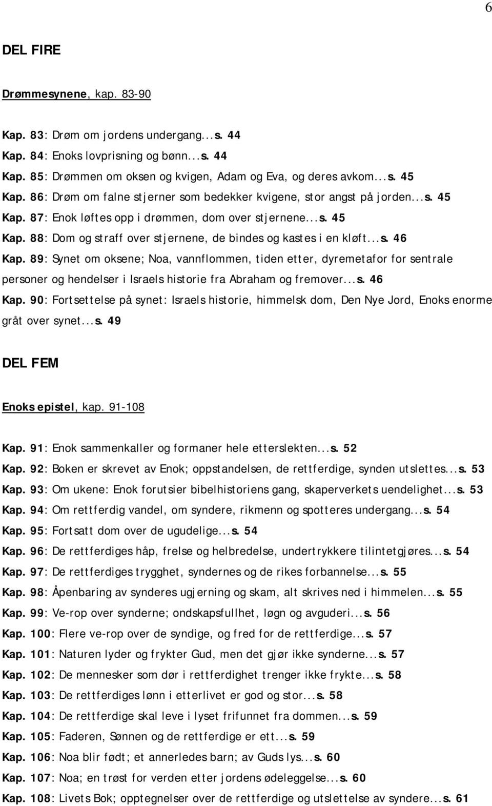 ..s. 46 Kap. 89: Synet om oksene; Noa, vannflommen, tiden etter, dyremetafor for sentrale personer og hendelser i Israels historie fra Abraham og fremover...s. 46 Kap. 90: Fortsettelse på synet: Israels historie, himmelsk dom, Den Nye Jord, Enoks enorme gråt over synet.