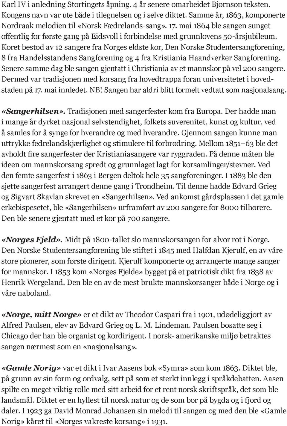 Koret bestod av 12 sangere fra Norges eldste kor, Den Norske Studentersangforening, 8 fra Handelsstandens Sangforening og 4 fra Kristiania Haandverker Sangforening.