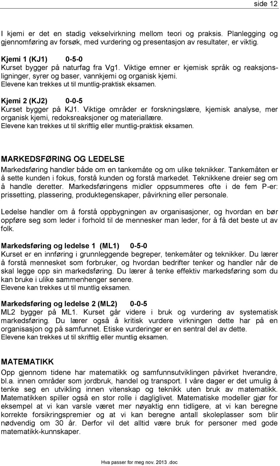 Elevene kan trekkes ut til muntlig-praktisk eksamen. Kjemi 2 (KJ2) 0-0-5 Kurset bygger på KJ1. Viktige områder er forskningslære, kjemisk analyse, mer organisk kjemi, redoksreaksjoner og materiallære.