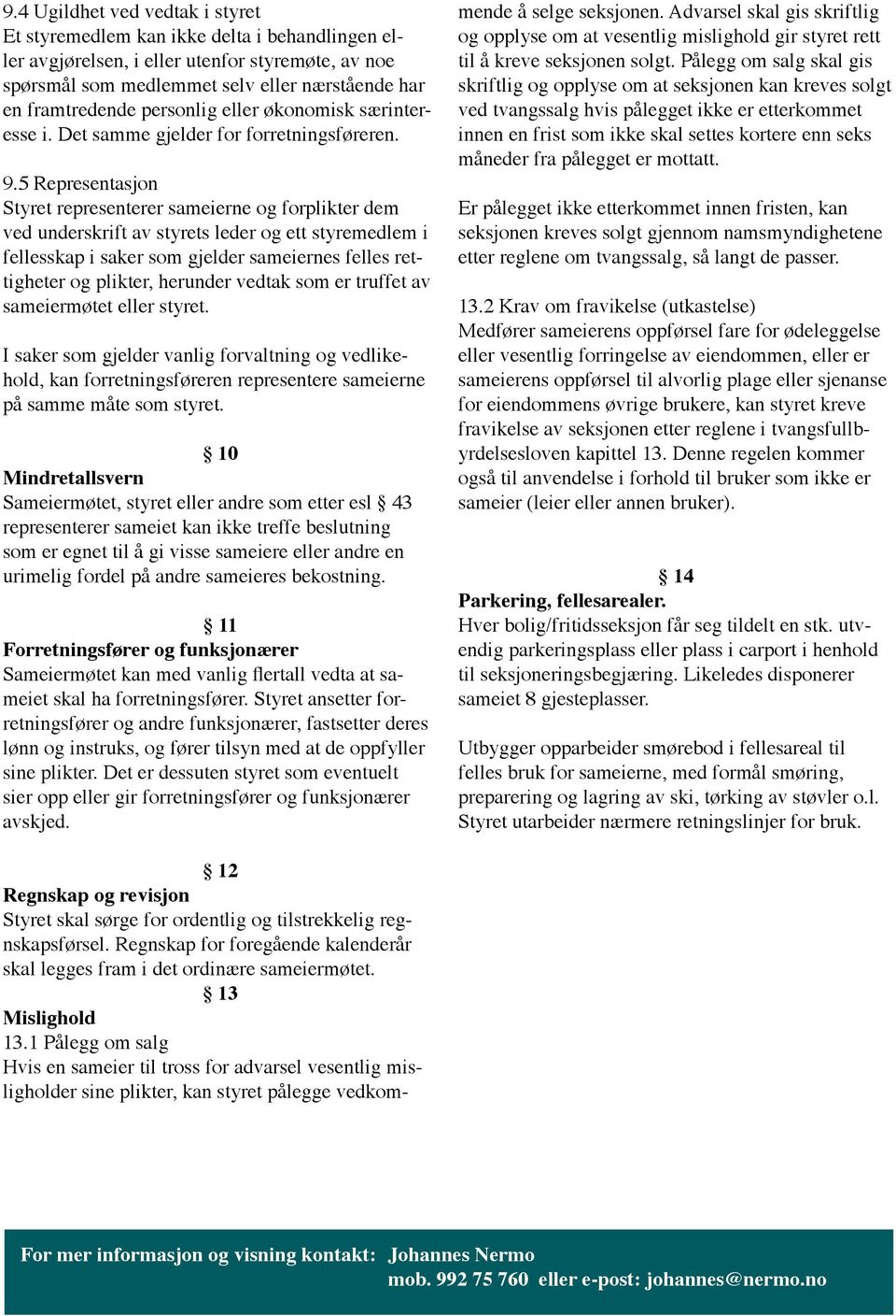 5 Representasjon Styret representerer sameierne og forplikter dem ved underskrift av styrets leder og ett styremedlem i fellesskap i saker som gjelder sameiernes felles rettigheter og plikter,