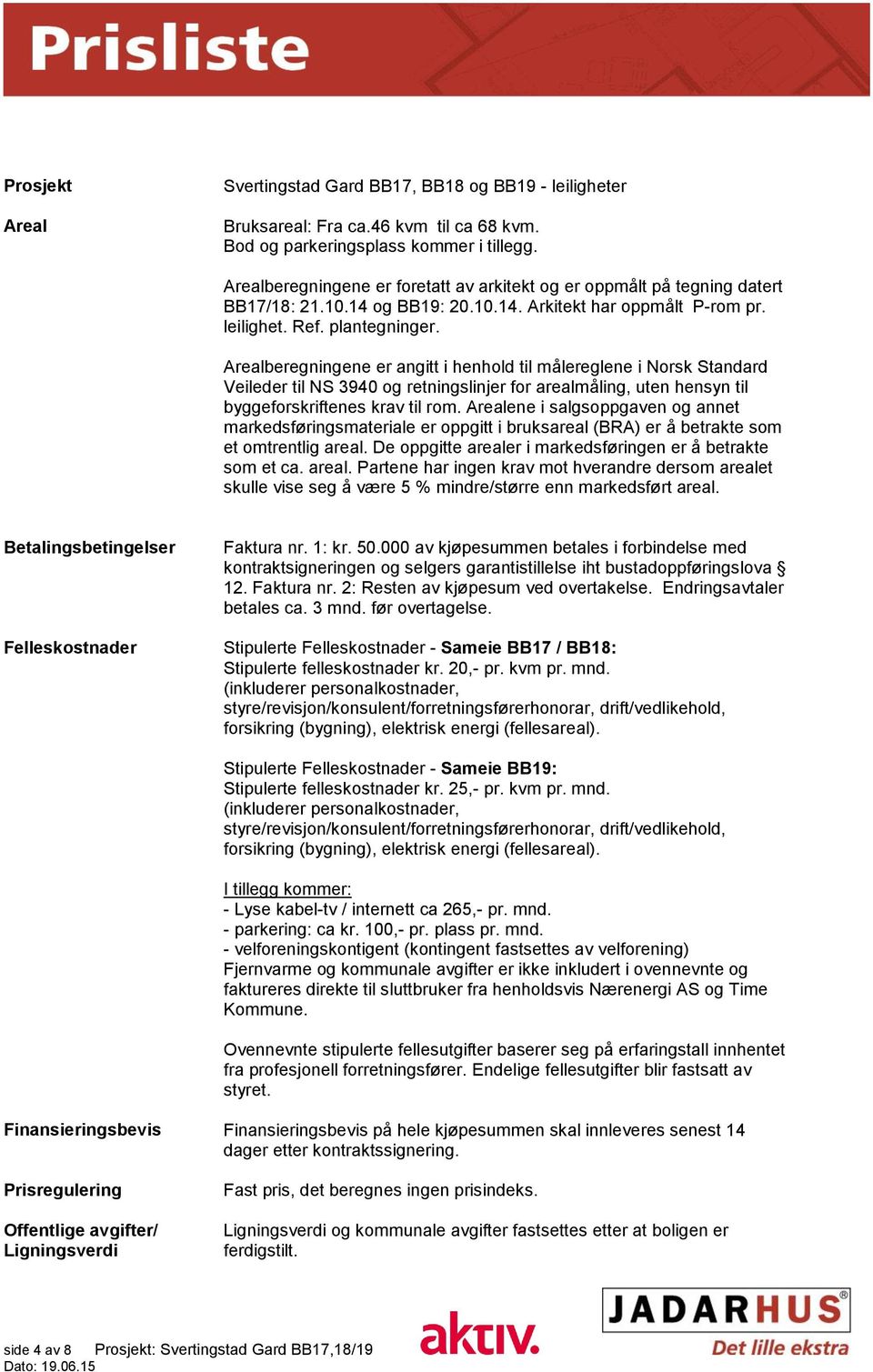 Arealberegningene er angitt i henhold til målereglene i Norsk Standard Veileder til NS 3940 og retningslinjer for arealmåling, uten hensyn til byggeforskriftenes krav til rom.