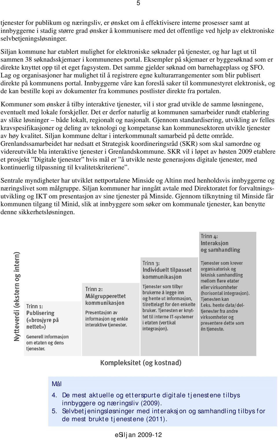 Eksempler på skjemaer er byggesøknad som er direkte knyttet opp til et eget fagsystem. Det samme gjelder søknad om barnehageplass og SFO.