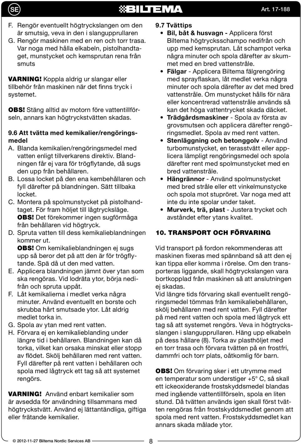 Stäng alltid av motorn före vattentillförseln, annars kan högtryckstvätten skadas. 9.6 Att tvätta med kemikalier/rengöringsmedel A.