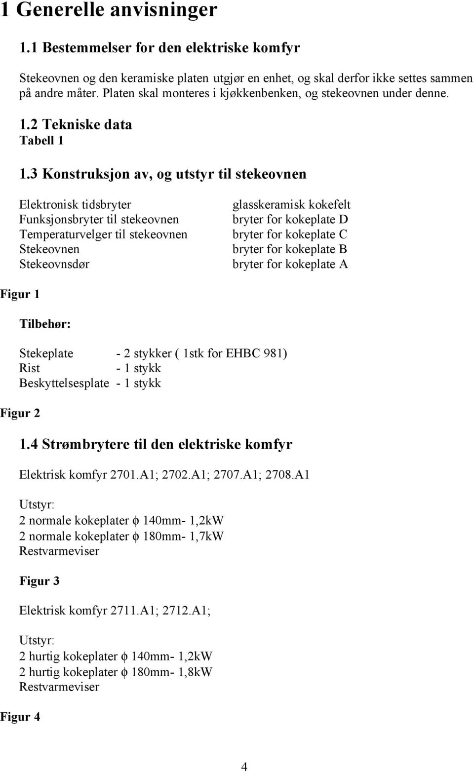 3 Konstruksjon av, og utstyr til stekeovnen Elektronisk tidsbryter Funksjonsbryter til stekeovnen Temperaturvelger til stekeovnen Stekeovnen Stekeovnsdør glasskeramisk kokefelt bryter for kokeplate D