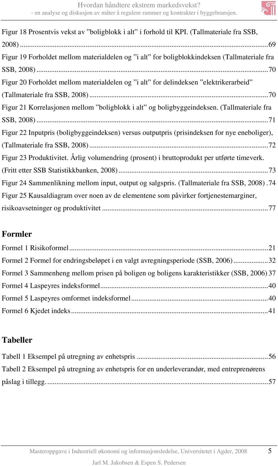 .. 70 Figur 20 Forholdet mellom materialdelen og i alt for delindeksen elektrikerarbeid (Tallmateriale fra SSB, 2008)... 70 Figur 21 Korrelasjonen mellom boligblokk i alt og boligbyggeindeksen.