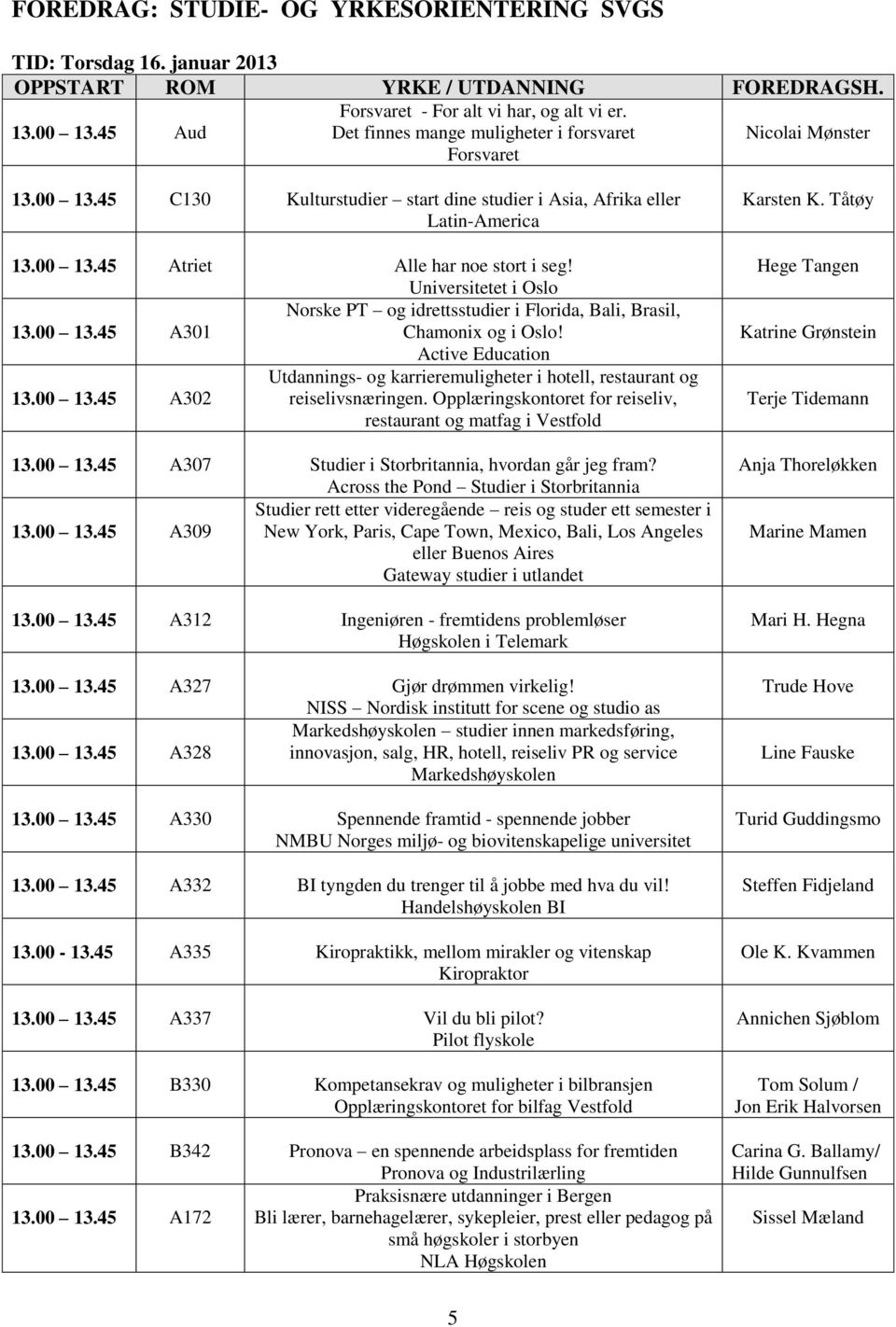 Active Education Utdannings- og karrieremuligheter i hotell, restaurant og 13.00 13.45 A302 reiselivsnæringen. Opplæringskontoret for reiseliv, restaurant og matfag i Vestfold 13.00 13.45 A307 Studier i Storbritannia, hvordan går jeg fram?