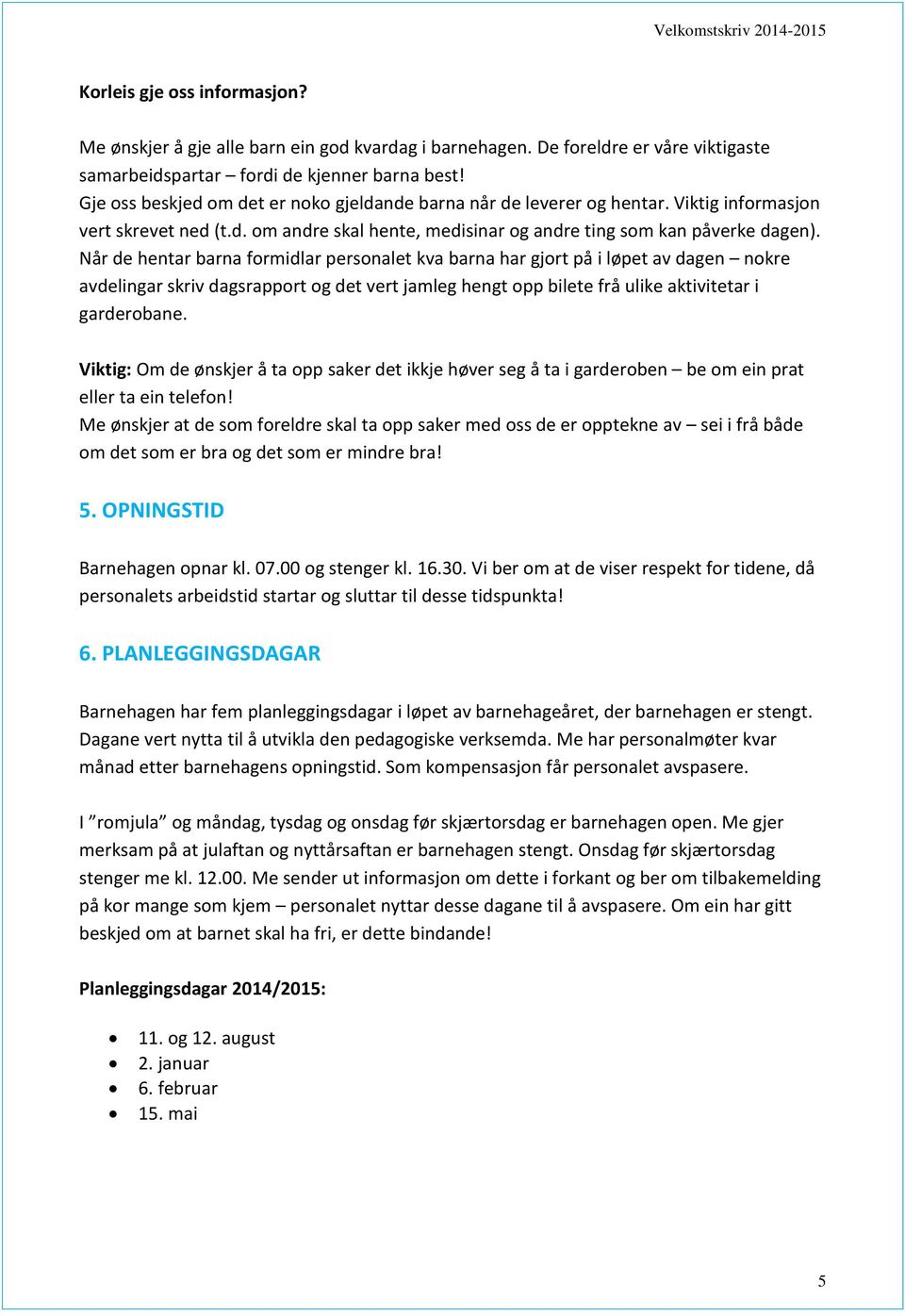 Når de hentar barna formidlar personalet kva barna har gjort på i løpet av dagen nokre avdelingar skriv dagsrapport og det vert jamleg hengt opp bilete frå ulike aktivitetar i garderobane.