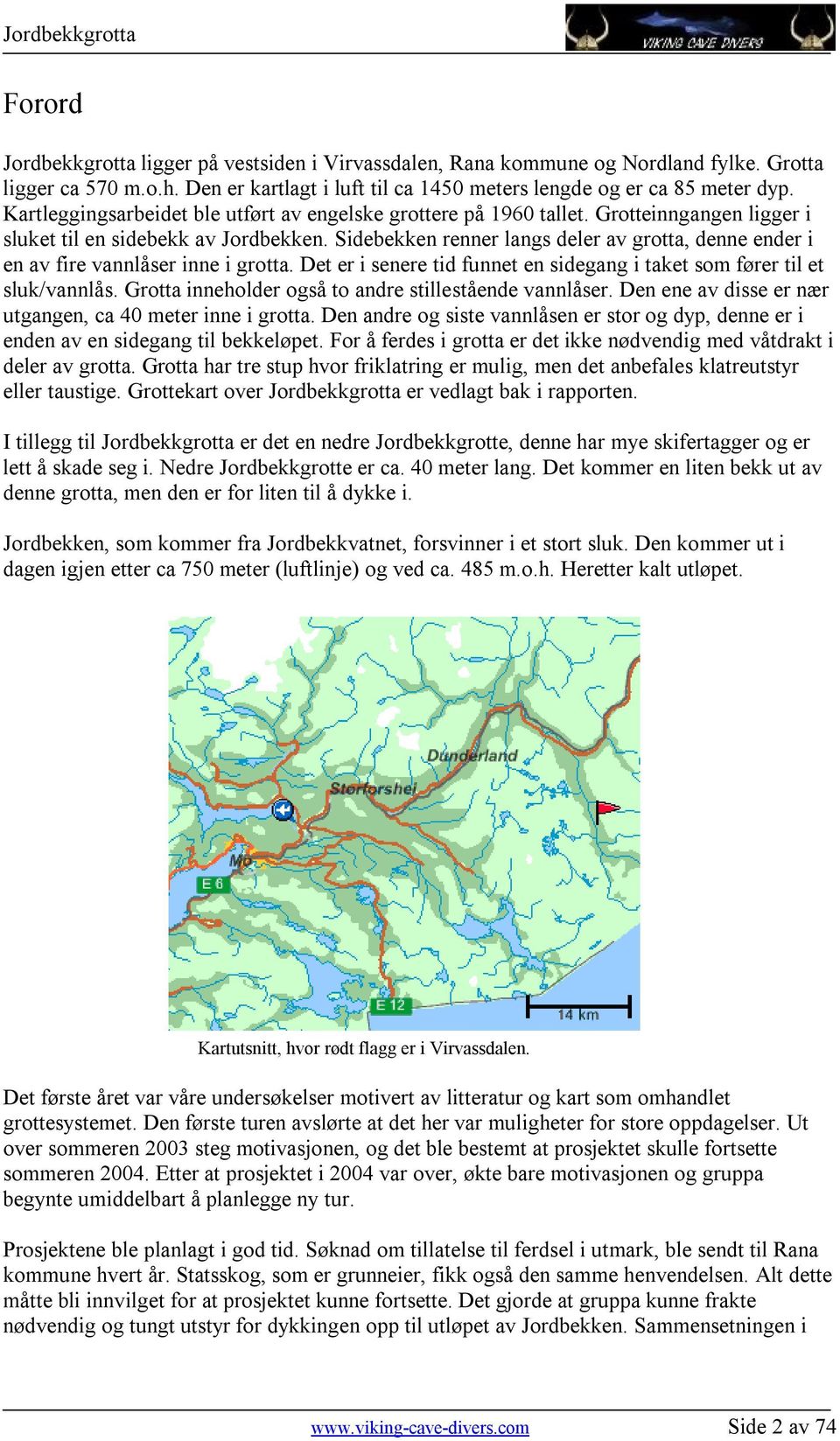 Sidebekken renner langs deler av grotta, denne ender i en av fire vannlåser inne i grotta. Det er i senere tid funnet en sidegang i taket som fører til et sluk/vannlås.