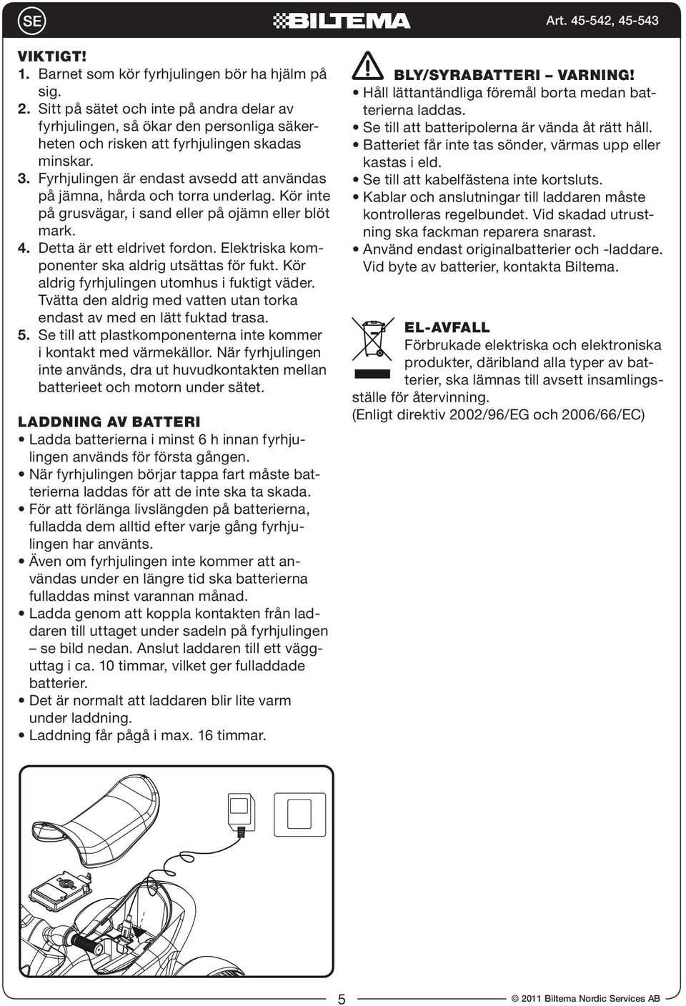 Se till att plastkomponenterna inte kommer i kontakt med värmekällor. När fyrhjulingen batterieet och motorn under sätet. LADDNING AV BATTERI lingen används för första gången.