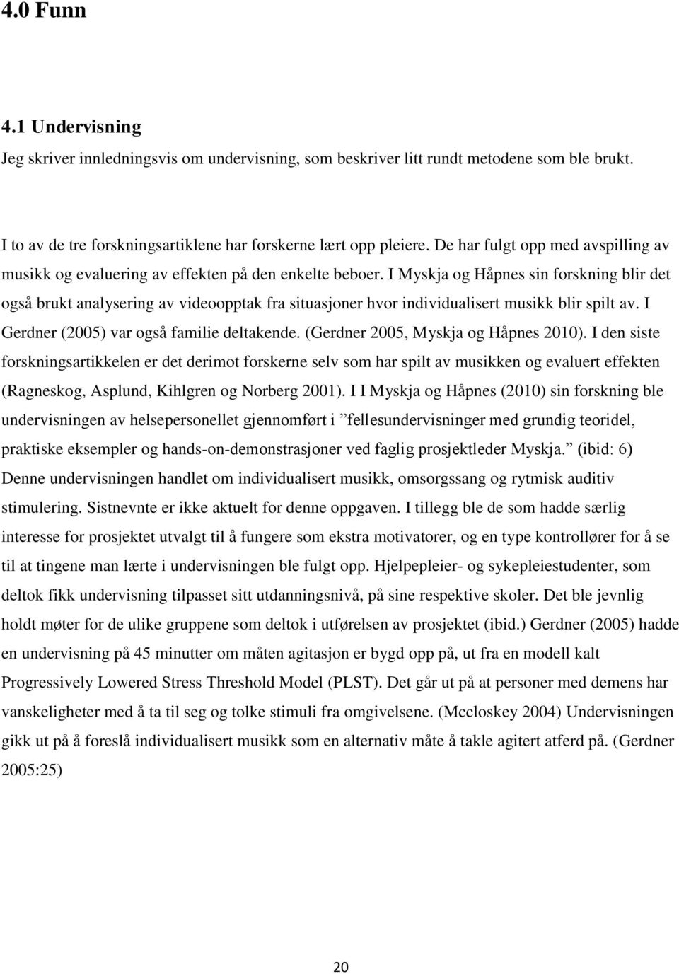 I Myskja og Håpnes sin forskning blir det også brukt analysering av videoopptak fra situasjoner hvor individualisert musikk blir spilt av. I Gerdner (2005) var også familie deltakende.