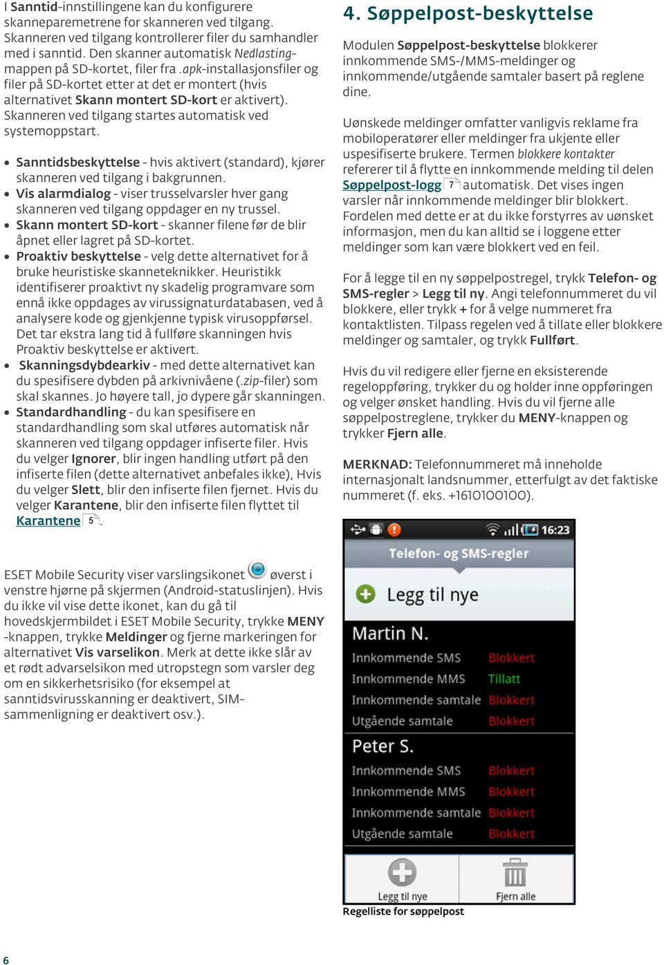 Skanneren ved tilgang startes automatisk ved systemoppstart. Sanntidsbeskyttelse - hvis aktivert (standard), kjører skanneren ved tilgang i bakgrunnen.