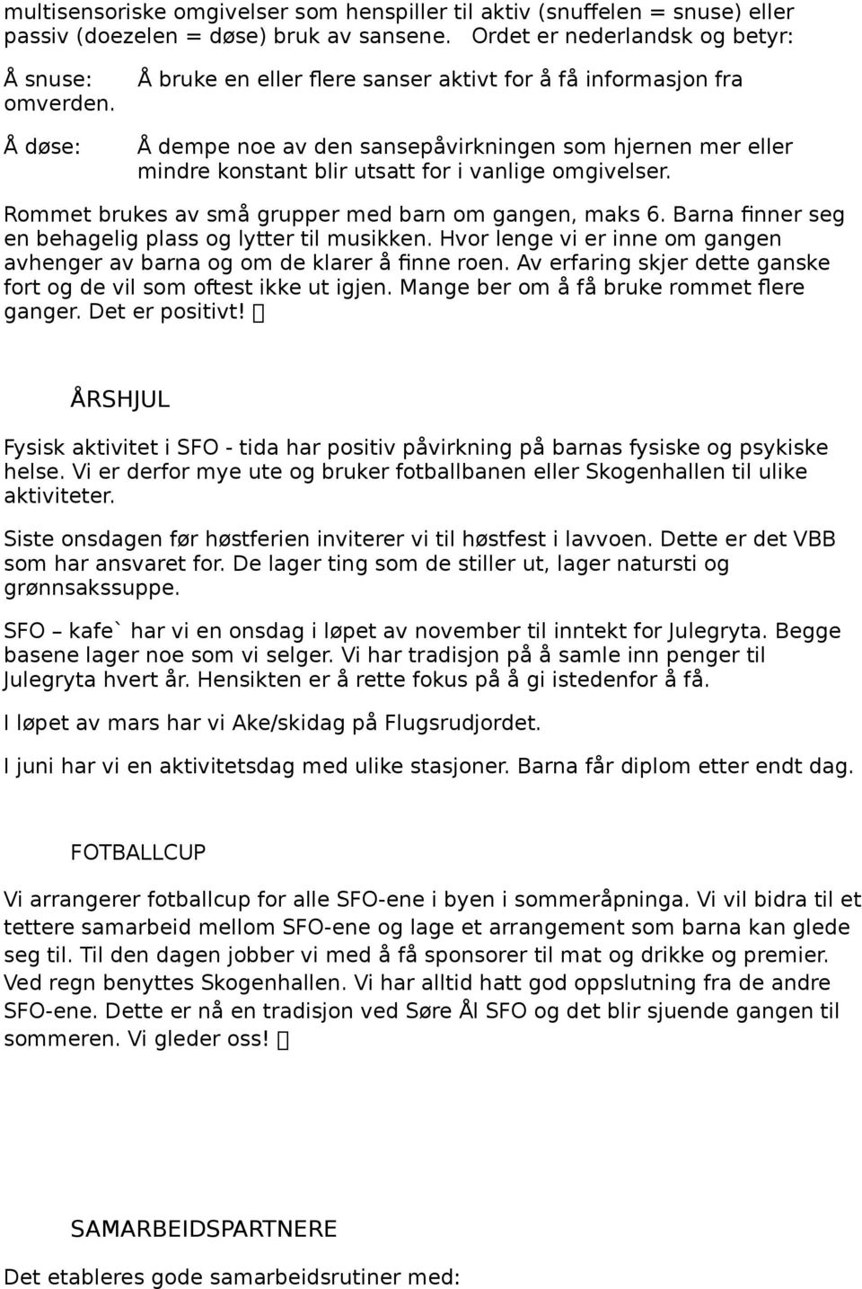 Rommet brukes av små grupper med barn om gangen, maks 6. Barna finner seg en behagelig plass og lytter til musikken. Hvor lenge vi er inne om gangen avhenger av barna og om de klarer å finne roen.