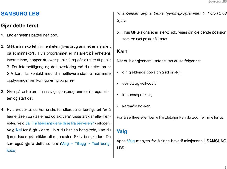 Ta kontakt med din nettleverandør for nærmere opplysninger om konfigurering og priser. 3. Skru på enheten, finn navigasjonsprogrammet i programlisten og start det. 4.