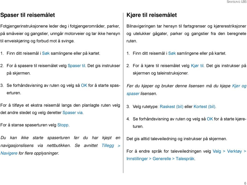 Finn ditt reisemål i Søk samlingene eller på kartet. 1. Finn ditt reisemål i Søk samlingene eller på kartet. 2. For å spasere til reisemålet velg Spaser til. Det gis instrukser på skjermen. 2. For å kjøre til reisemålet velg Kjør til.