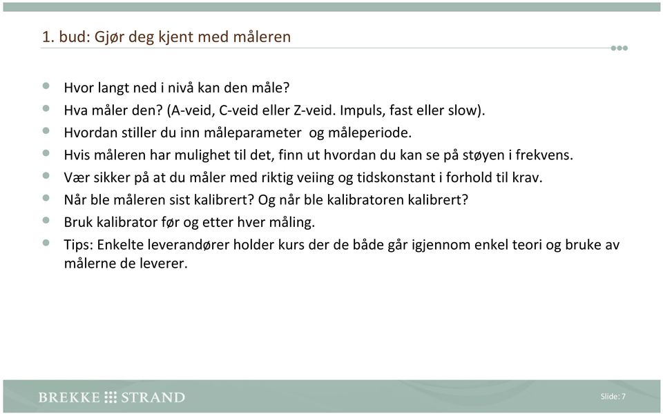 Vær sikker på at du måler med riktig veiing og tidskonstant i forhold til krav. Når ble måleren sist kalibrert? Og når ble kalibratoren kalibrert?