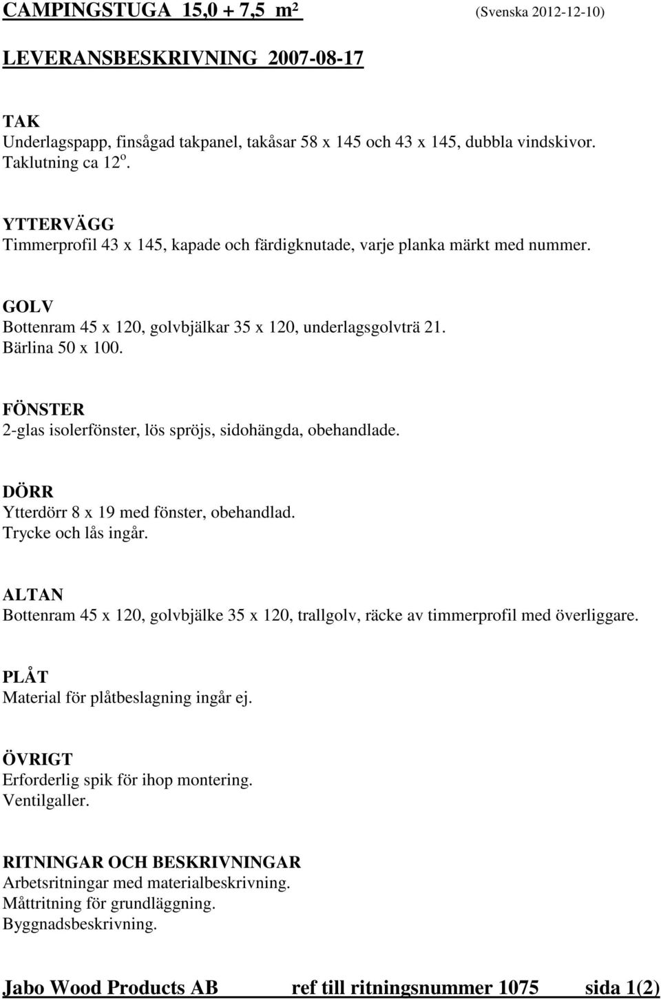 FÖNSTER 2-glas isolerfönster, lös spröjs, sidohängda, obehandlade. DÖRR Ytterdörr 8 x 9 med fönster, obehandlad. Trycke och lås ingår.