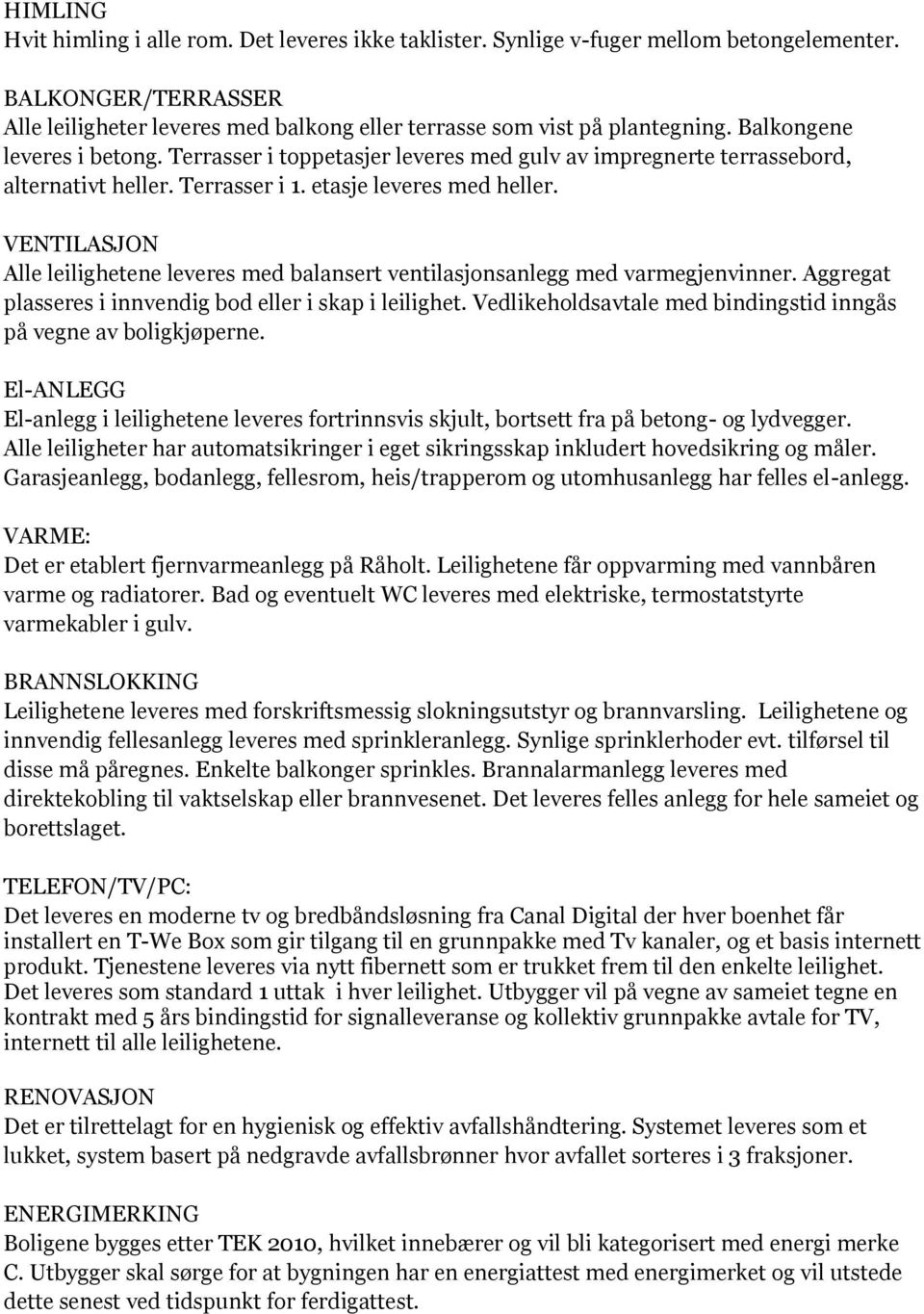 VENTILASJON Alle leilighetene leveres med balansert ventilasjonsanlegg med varmegjenvinner. Aggregat plasseres i innvendig bod eller i skap i leilighet.