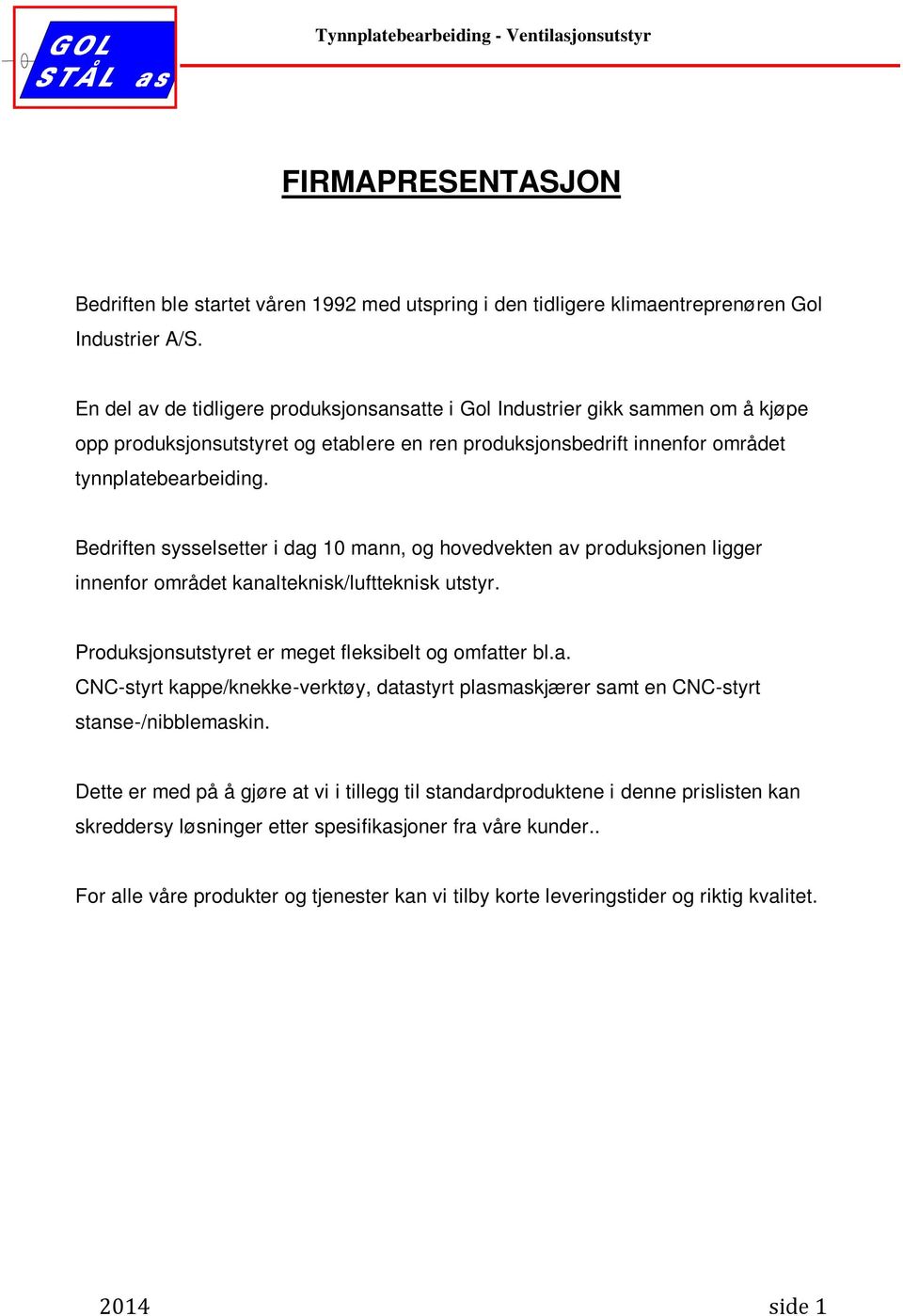 Bedriften sysselsetter i dag 10 mann, og hovedvekten av produksjonen ligger innenfor området kanalteknisk/luftteknisk utstyr. Produksjonsutstyret er meget fleksibelt og omfatter bl.a. CNC-styrt kappe/knekke-verktøy, datastyrt plasmaskjærer samt en CNC-styrt stanse-/nibblemaskin.