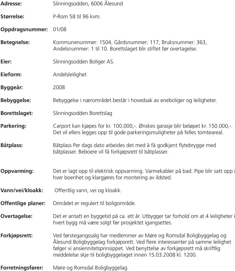 Andelsleilighet Byggeår: 2008 Bebyggelse: Borettslaget: Bebyggelse i nærområdet består i hovedsak av eneboliger og leiligheter. Slinningsodden Borettslag Parkering: Carport kan kjøpes for kr. 100.